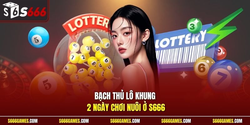 Bạch thủ lô khung 2 ngày chơi nuôi ở S666