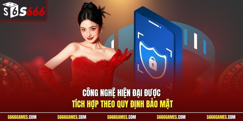 Công nghệ hiện đại được tích hợp theo quy định bảo mật