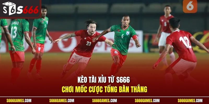 Kèo tài xỉu từ S666 chơi mốc cược tổng bàn thắng